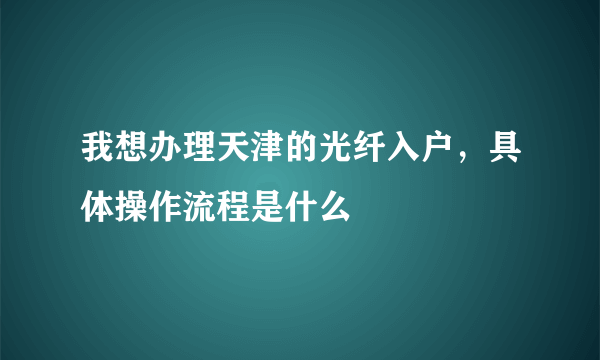 我想办理天津的光纤入户，具体操作流程是什么