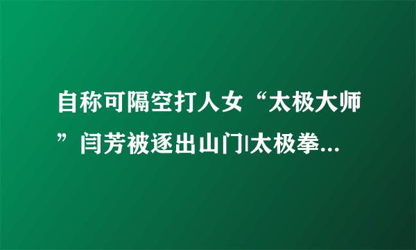 自称可隔空打人女“太极大师”闫芳被逐出山门|太极拳大师|李经梧|逐闫芳_飞外新闻