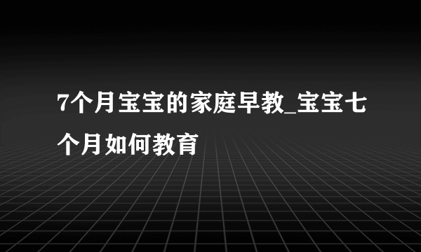 7个月宝宝的家庭早教_宝宝七个月如何教育