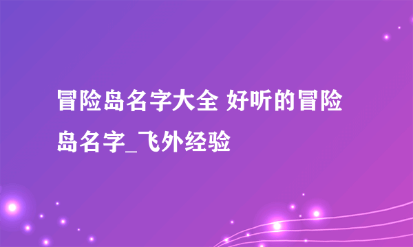 冒险岛名字大全 好听的冒险岛名字_飞外经验