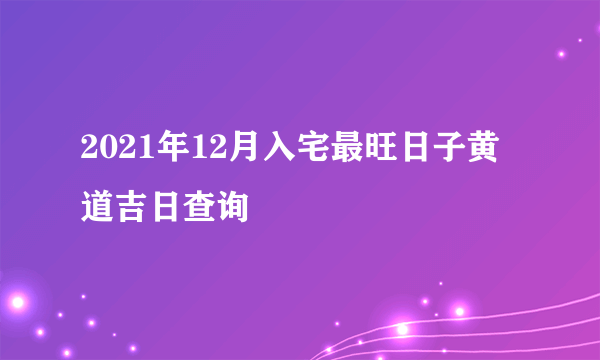 2021年12月入宅最旺日子黄道吉日查询