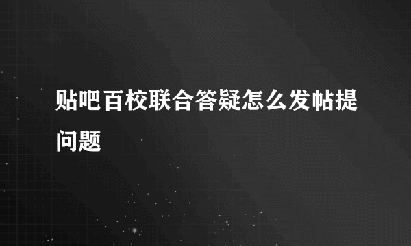 贴吧百校联合答疑怎么发帖提问题