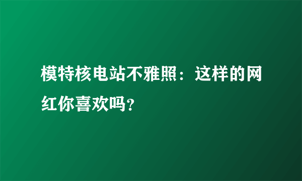 模特核电站不雅照：这样的网红你喜欢吗？