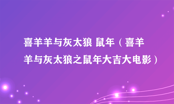 喜羊羊与灰太狼 鼠年（喜羊羊与灰太狼之鼠年大吉大电影）