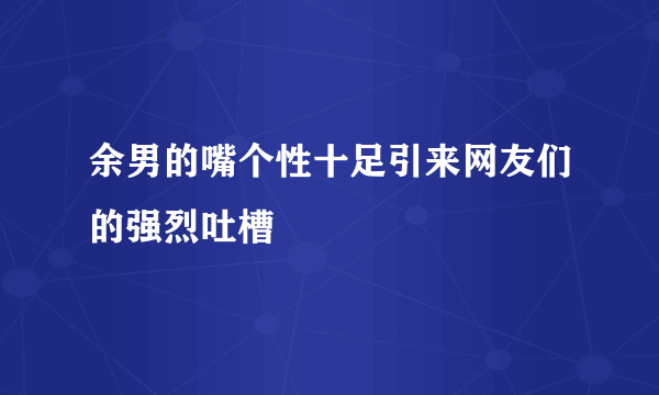 余男的嘴个性十足引来网友们的强烈吐槽