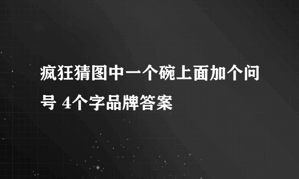 疯狂猜图中一个碗上面加个问号 4个字品牌答案