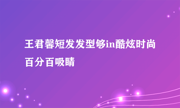 王君馨短发发型够in酷炫时尚百分百吸睛