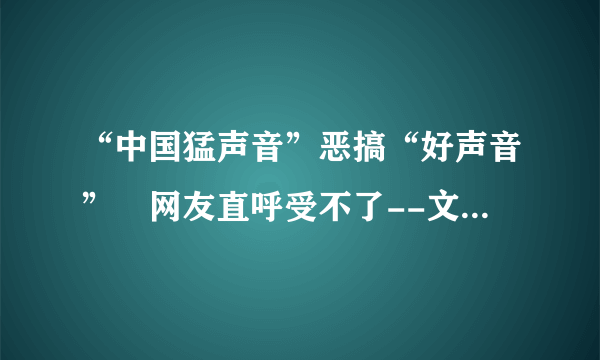 “中国猛声音”恶搞“好声音” 网友直呼受不了--文化--飞外