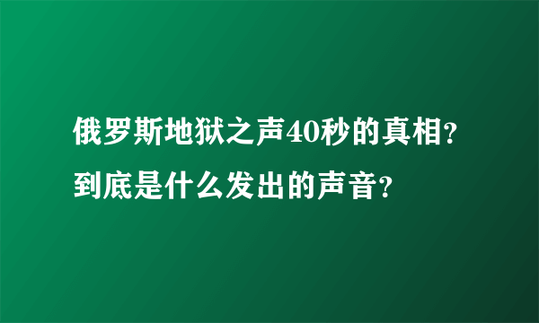 俄罗斯地狱之声40秒的真相？到底是什么发出的声音？