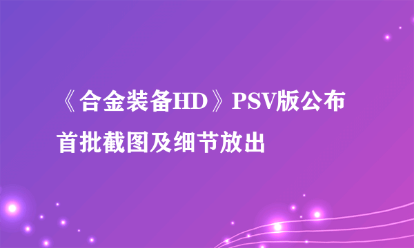 《合金装备HD》PSV版公布 首批截图及细节放出