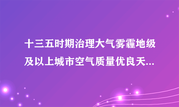 十三五时期治理大气雾霾地级及以上城市空气质量优良天数比率超过多少