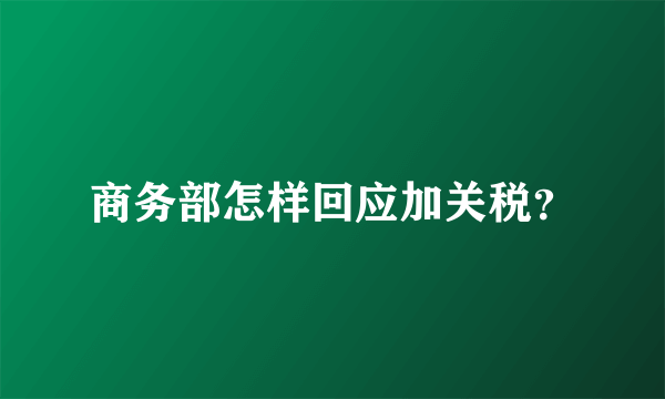 商务部怎样回应加关税？