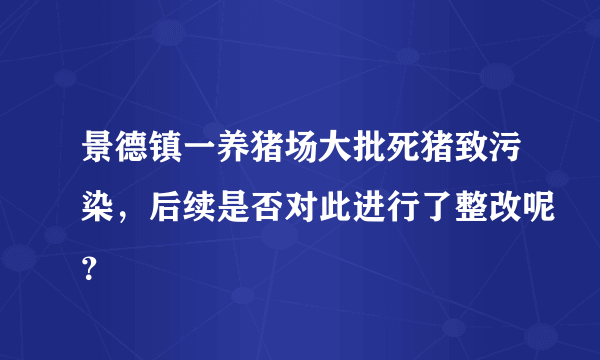 景德镇一养猪场大批死猪致污染，后续是否对此进行了整改呢？