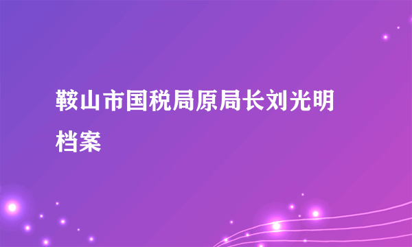 鞍山市国税局原局长刘光明 档案