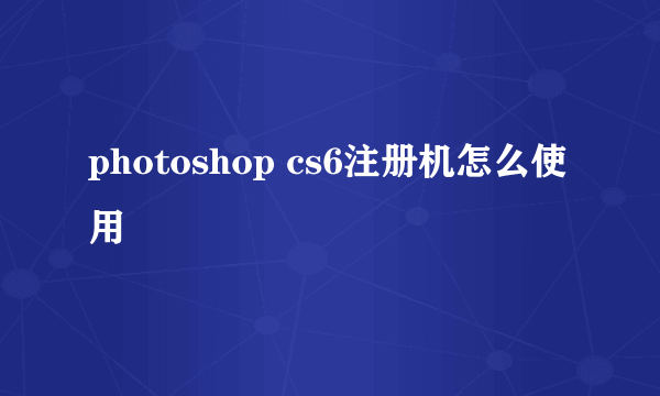 photoshop cs6注册机怎么使用