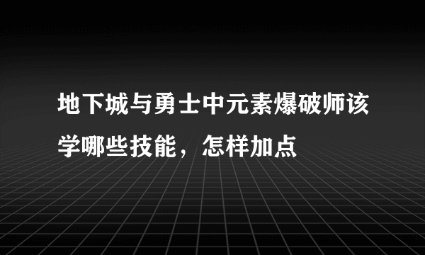 地下城与勇士中元素爆破师该学哪些技能，怎样加点