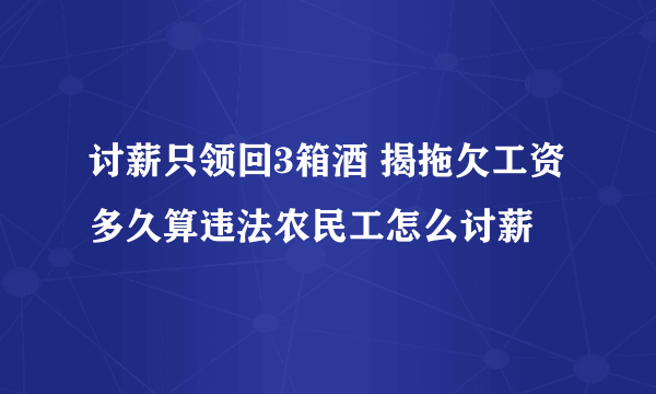 讨薪只领回3箱酒 揭拖欠工资多久算违法农民工怎么讨薪