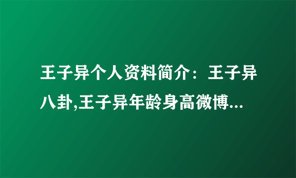 王子异个人资料简介：王子异八卦,王子异年龄身高微博介绍-飞外网