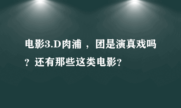 电影3.D肉浦 ，团是演真戏吗？还有那些这类电影？