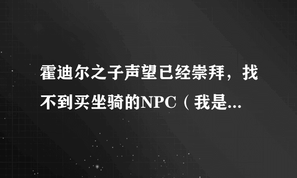 霍迪尔之子声望已经崇拜，找不到买坐骑的NPC（我是用正义点数换的声望，之前已经做过女人村的日常任务）