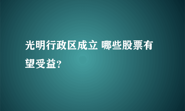 光明行政区成立 哪些股票有望受益？