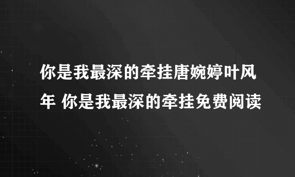 你是我最深的牵挂唐婉婷叶风年 你是我最深的牵挂免费阅读