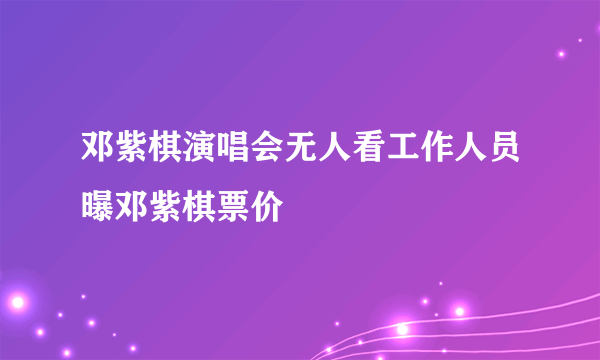 邓紫棋演唱会无人看工作人员曝邓紫棋票价