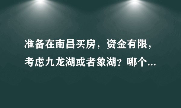 准备在南昌买房，资金有限，考虑九龙湖或者象湖？哪个地方更值得购买。？