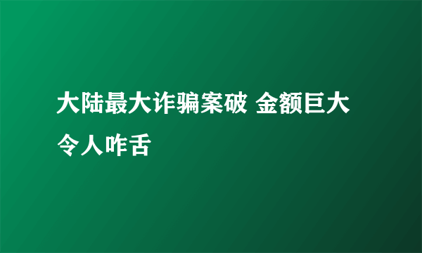 大陆最大诈骗案破 金额巨大令人咋舌