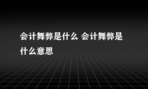 会计舞弊是什么 会计舞弊是什么意思