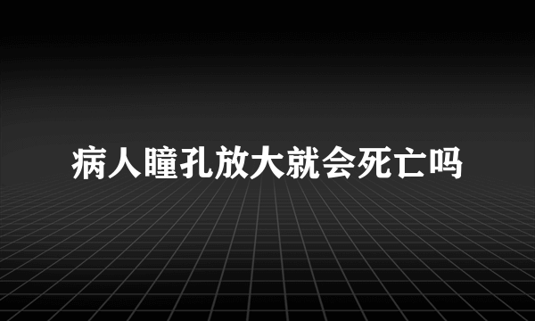 病人瞳孔放大就会死亡吗