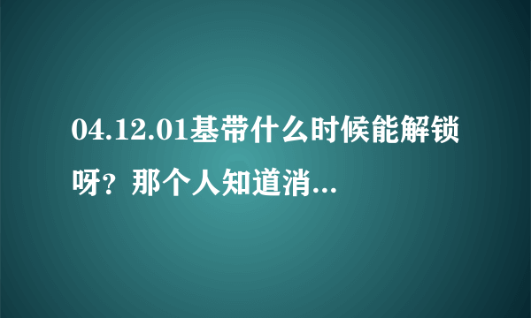 04.12.01基带什么时候能解锁呀？那个人知道消息的说声？小弟先谢谢了