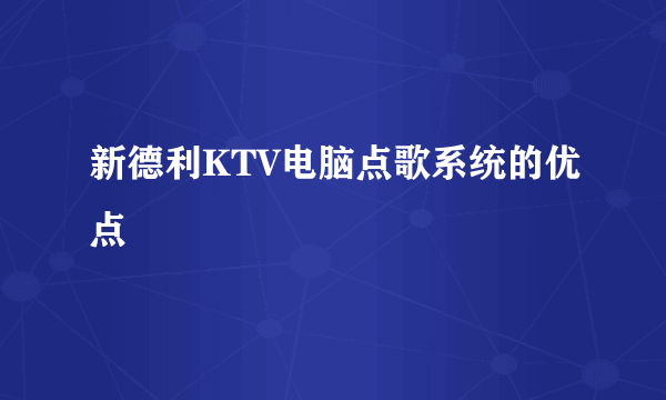 新德利KTV电脑点歌系统的优点