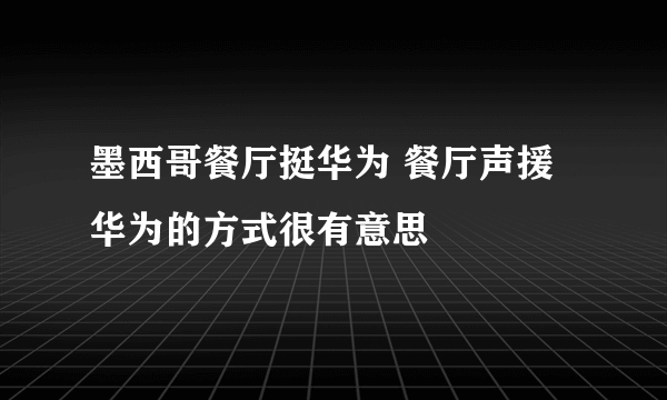 墨西哥餐厅挺华为 餐厅声援华为的方式很有意思