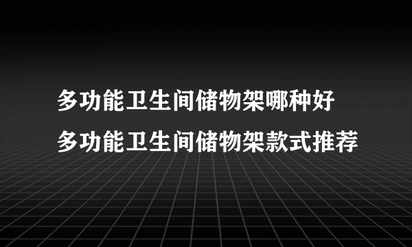 多功能卫生间储物架哪种好 多功能卫生间储物架款式推荐