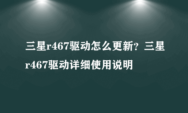 三星r467驱动怎么更新？三星r467驱动详细使用说明 