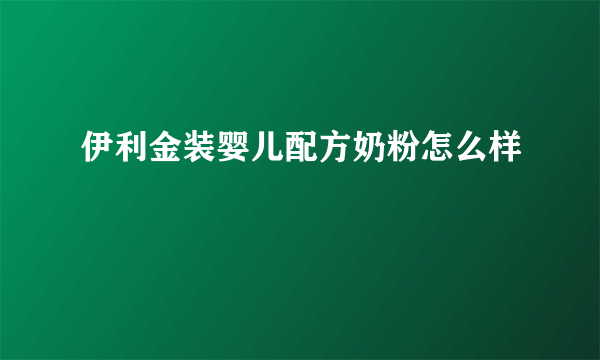 伊利金装婴儿配方奶粉怎么样