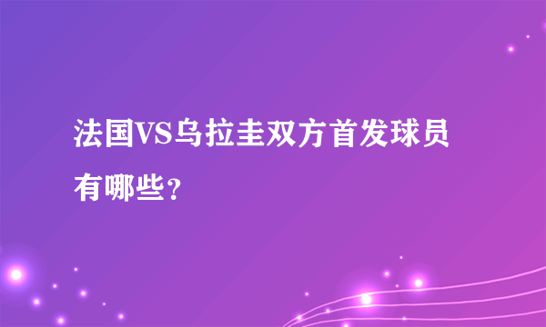 法国VS乌拉圭双方首发球员有哪些？