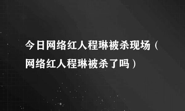 今日网络红人程琳被杀现场（网络红人程琳被杀了吗）