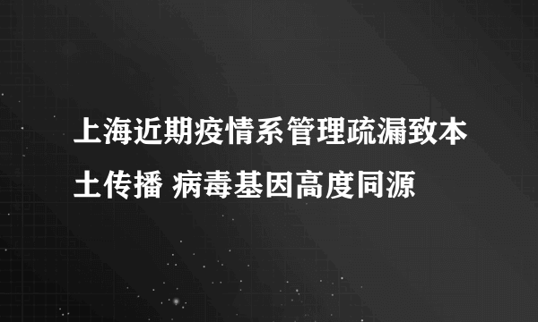 上海近期疫情系管理疏漏致本土传播 病毒基因高度同源