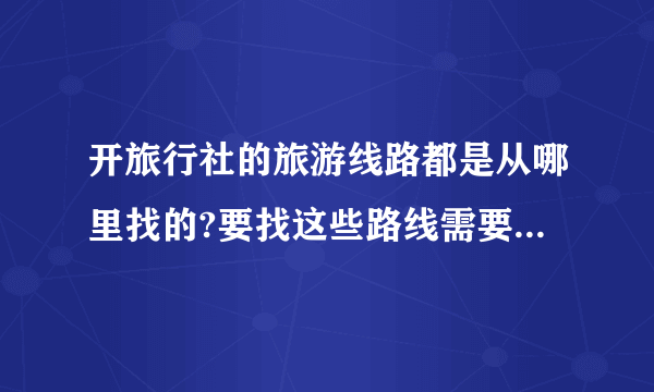 开旅行社的旅游线路都是从哪里找的?要找这些路线需要怎么联系?谢谢大家