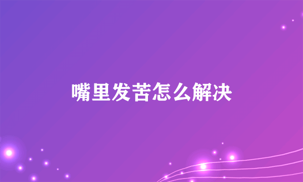 嘴里发苦怎么解决