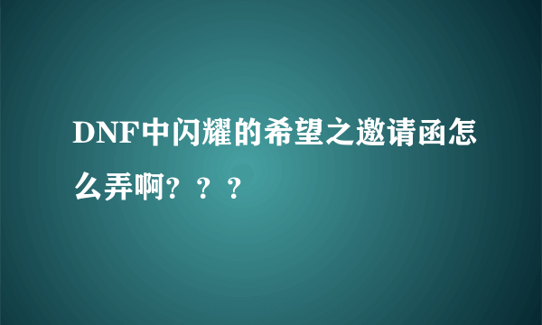 DNF中闪耀的希望之邀请函怎么弄啊？？？