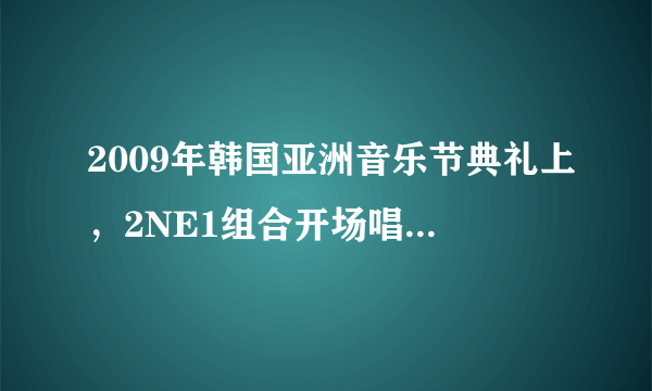 2009年韩国亚洲音乐节典礼上，2NE1组合开场唱的是什么歌