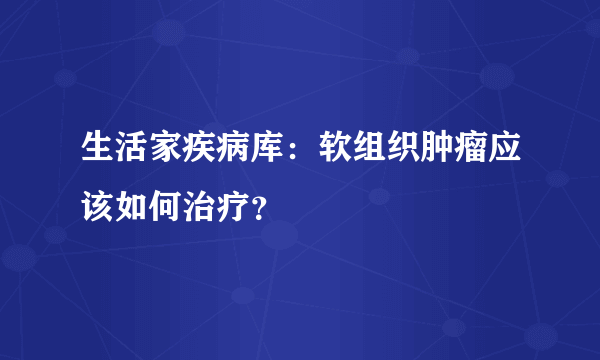 生活家疾病库：软组织肿瘤应该如何治疗？