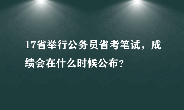 17省举行公务员省考笔试，成绩会在什么时候公布？