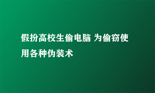 假扮高校生偷电脑 为偷窃使用各种伪装术