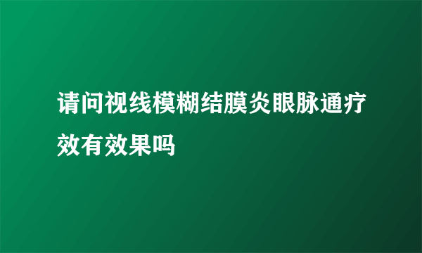 请问视线模糊结膜炎眼脉通疗效有效果吗