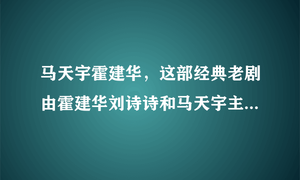 马天宇霍建华，这部经典老剧由霍建华刘诗诗和马天宇主演-飞外网