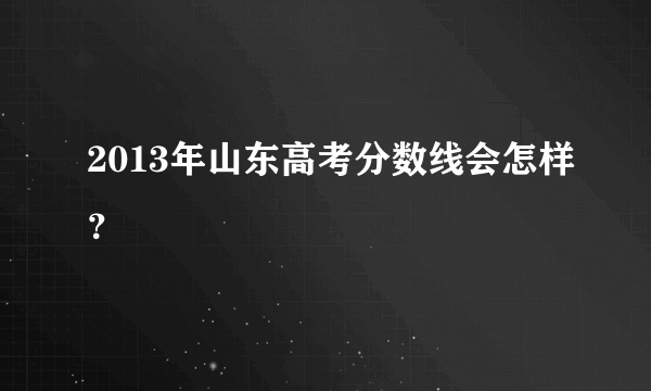 2013年山东高考分数线会怎样？